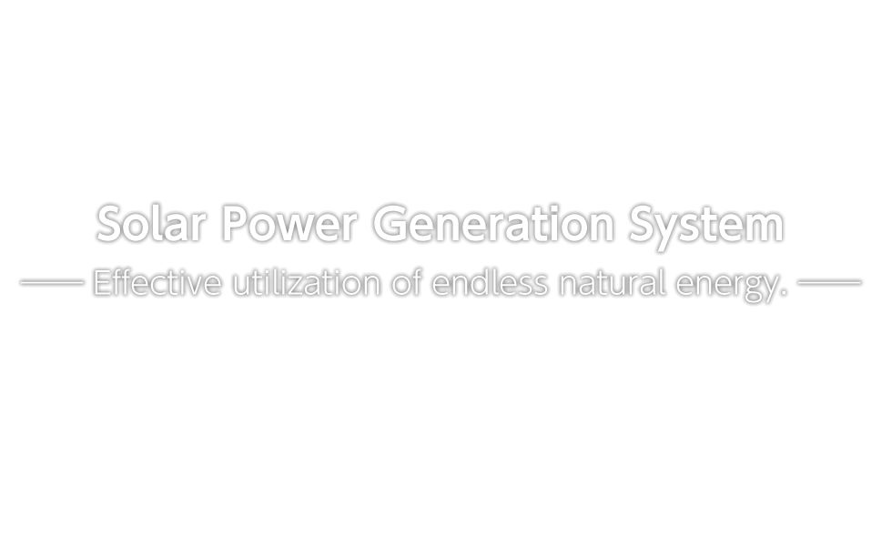 Solar Power Generation System - Effective utilization of endless natural energy.